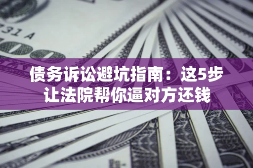 济南债务诉讼避坑指南：这5步让法院帮你逼对方还钱