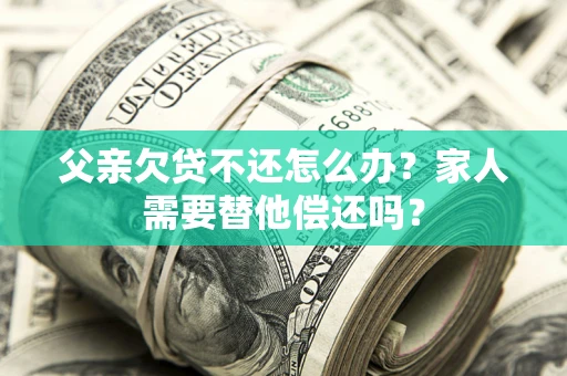 济南父亲欠贷不还怎么办？家人需要替他偿还吗？