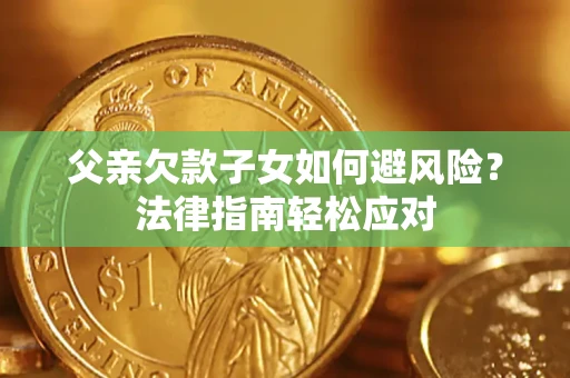 济南父亲欠款子女如何避风险？法律指南轻松应对