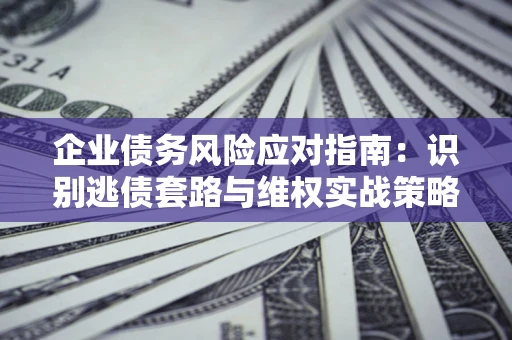 济南企业债务风险应对指南：识别逃债套路与维权实战策略