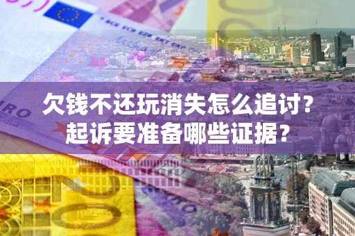 济南欠钱不还玩消失怎么追讨？起诉要准备哪些证据？