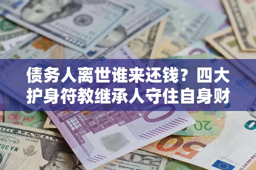 济南债务人离世谁来还钱？四大护身符教继承人守住自身财产