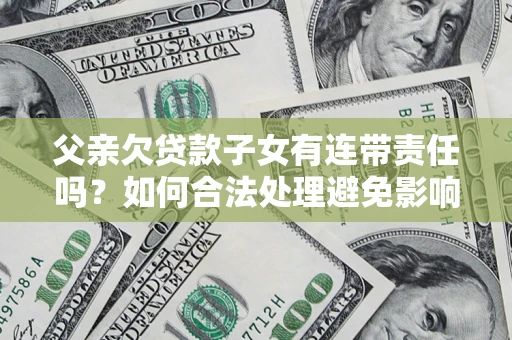 济南父亲欠贷款子女有连带责任吗？如何合法处理避免影响？
