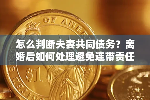 济南怎么判断夫妻共同债务？离婚后如何处理避免连带责任？