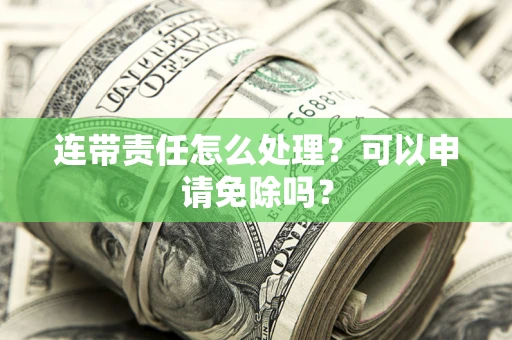 济南连带责任怎么处理？可以申请免除吗？