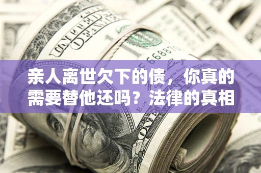 济南亲人离世欠下的债，你真的需要替他还吗？法律的真相或许与你想的不一样