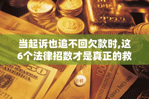 济南当起诉也追不回欠款时,这6个法律招数才是真正的救命稻草