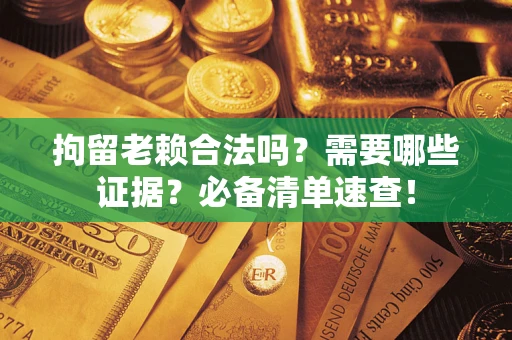 济南拘留老赖合法吗？需要哪些证据？必备清单速查！