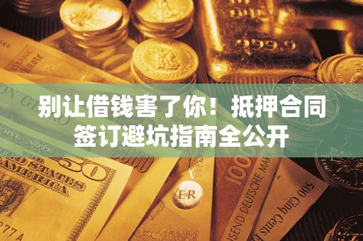 济南别让借钱害了你！抵押合同签订避坑指南全公开