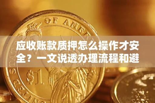 济南应收账款质押怎么操作才安全？一文说透办理流程和避险绝招